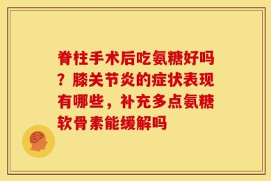 脊柱手术后吃氨糖好吗？膝关节炎的症状表现有哪些，补充多点氨糖软骨素能缓解吗