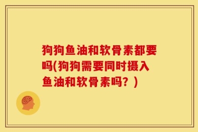 狗狗鱼油和软骨素都要吗(狗狗需要同时摄入鱼油和软骨素吗？)