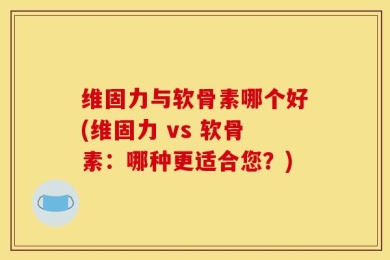维固力与软骨素哪个好(维固力 vs 软骨素：哪种更适合您？)