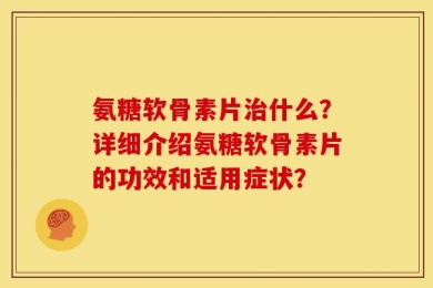 氨糖软骨素片治什么？详细介绍氨糖软骨素片的功效和适用症状？