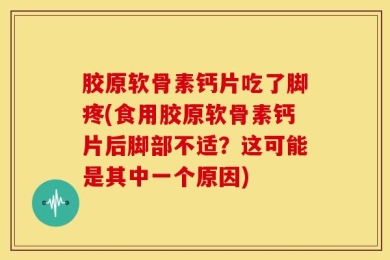 胶原软骨素钙片吃了脚疼(食用胶原软骨素钙片后脚部不适？这可能是其中一个原因)