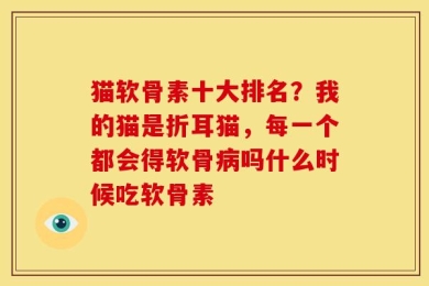 猫软骨素十大排名？我的猫是折耳猫，每一个都会得软骨病吗什么时候吃软骨素