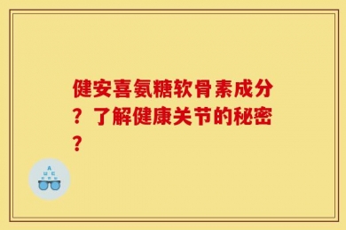 健安喜氨糖软骨素成分？了解健康关节的秘密？