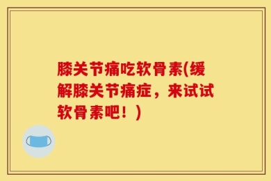 膝关节痛吃软骨素(缓解膝关节痛症，来试试软骨素吧！)
