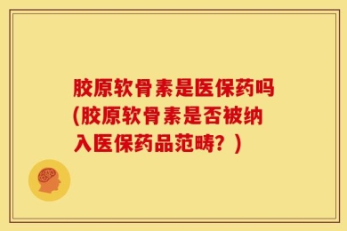 胶原软骨素是医保药吗(胶原软骨素是否被纳入医保药品范畴？)