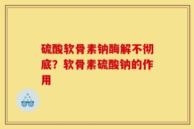 硫酸软骨素钠酶解不彻底？软骨素硫酸钠的作用