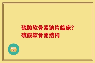 硫酸软骨素钠片临床？硫酸软骨素结构