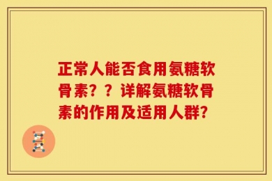 正常人能否食用氨糖软骨素？？详解氨糖软骨素的作用及适用人群？