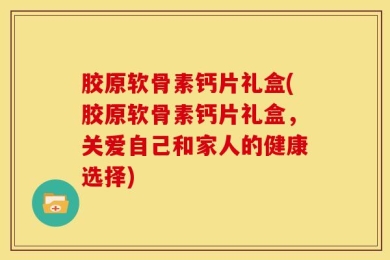 胶原软骨素钙片礼盒(胶原软骨素钙片礼盒，关爱自己和家人的健康选择)