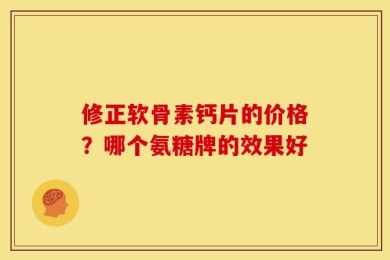 修正软骨素钙片的价格？哪个氨糖牌的效果好