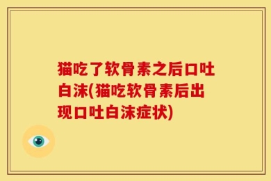 猫吃了软骨素之后口吐白沫(猫吃软骨素后出现口吐白沫症状)