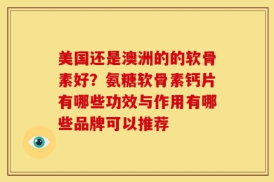 美国还是澳洲的的软骨素好？氨糖软骨素钙片有哪些功效与作用有哪些品牌可以推荐
