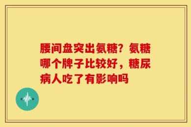 腰间盘突出氨糖？氨糖哪个牌子比较好，糖尿病人吃了有影响吗