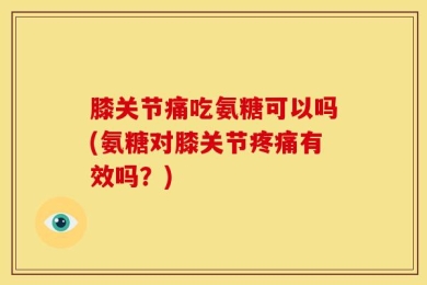 膝关节痛吃氨糖可以吗(氨糖对膝关节疼痛有效吗？)