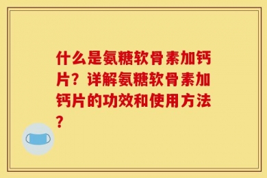 什么是氨糖软骨素加钙片？详解氨糖软骨素加钙片的功效和使用方法？