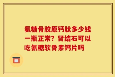 氨糖骨胶原钙肽多少钱一瓶正常？肾结石可以吃氨糖软骨素钙片吗