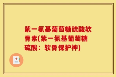 紫一氨基葡萄糖硫酸软骨素(紫一氨基葡萄糖硫酸：软骨保护神)