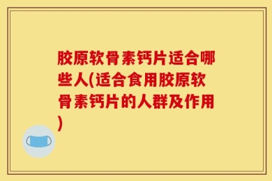 胶原软骨素钙片适合哪些人(适合食用胶原软骨素钙片的人群及作用)