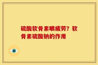 硫酸软骨素眼疲劳？软骨素硫酸钠的作用