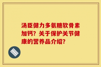 汤臣健力多氨糖软骨素加钙？关于保护关节健康的营养品介绍？