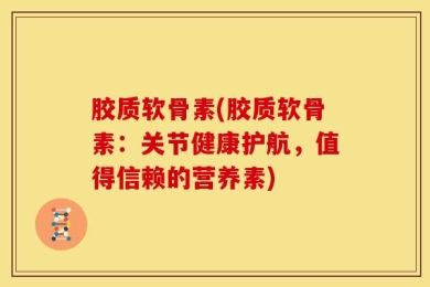 胶质软骨素(胶质软骨素：关节健康护航，值得信赖的营养素)