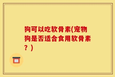 狗可以吃软骨素(宠物狗是否适合食用软骨素？)
