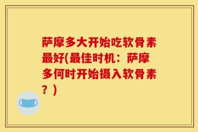 萨摩多大开始吃软骨素最好(最佳时机：萨摩多何时开始摄入软骨素？)