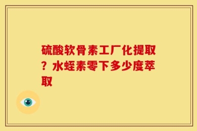 硫酸软骨素工厂化提取？水蛭素零下多少度萃取