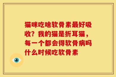 猫咪吃啥软骨素最好吸收？我的猫是折耳猫，每一个都会得软骨病吗什么时候吃软骨素