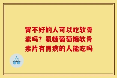 胃不好的人可以吃软骨素吗？氨糖葡萄糖软骨素片有胃病的人能吃吗