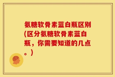 氨糖软骨素蓝白瓶区别(区分氨糖软骨素蓝白瓶，你需要知道的几点。)