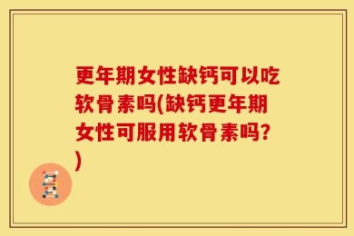 更年期女性缺钙可以吃软骨素吗(缺钙更年期女性可服用软骨素吗？)