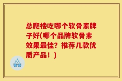 总爬楼吃哪个软骨素牌子好(哪个品牌软骨素效果最佳？推荐几款优质产品！)