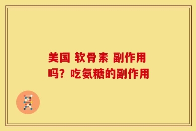 美国 软骨素 副作用吗？吃氨糖的副作用