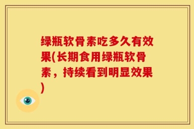 绿瓶软骨素吃多久有效果(长期食用绿瓶软骨素，持续看到明显效果)