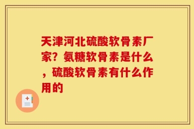 天津河北硫酸软骨素厂家？氨糖软骨素是什么，硫酸软骨素有什么作用的