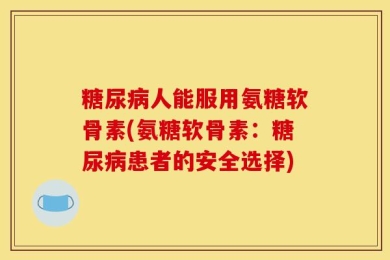 糖尿病人能服用氨糖软骨素(氨糖软骨素：糖尿病患者的安全选择)