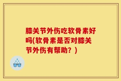 膝关节外伤吃软骨素好吗(软骨素是否对膝关节外伤有帮助？)