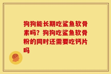 狗狗能长期吃鲨鱼软骨素吗？狗狗吃鲨鱼软骨粉的同时还需要吃钙片吗