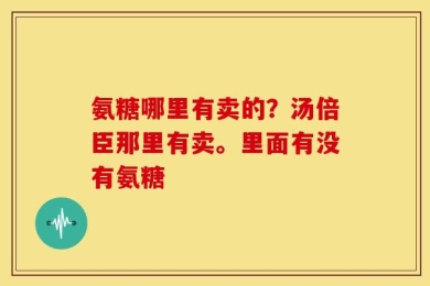 氨糖哪里有卖的？汤倍臣那里有卖。里面有没有氨糖