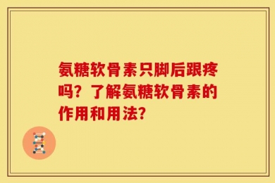 氨糖软骨素只脚后跟疼吗？了解氨糖软骨素的作用和用法？