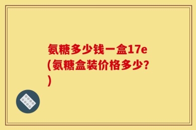 氨糖多少钱一盒17e(氨糖盒装价格多少？)