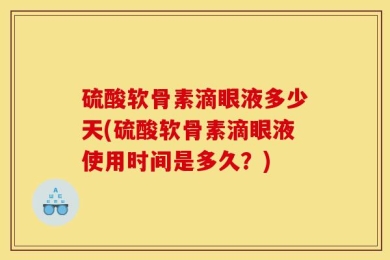 硫酸软骨素滴眼液多少天(硫酸软骨素滴眼液使用时间是多久？)
