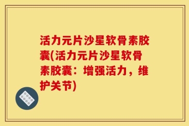 活力元片沙星软骨素胶囊(活力元片沙星软骨素胶囊：增强活力，维护关节)