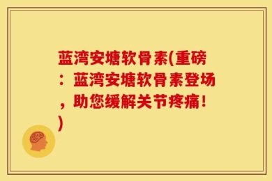 蓝湾安塘软骨素(重磅：蓝湾安塘软骨素登场，助您缓解关节疼痛！)