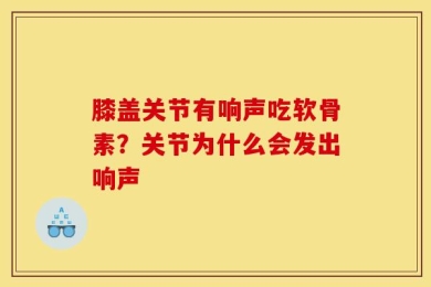 膝盖关节有响声吃软骨素？关节为什么会发出响声