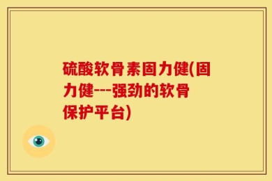 硫酸软骨素固力健(固力健---强劲的软骨保护平台)