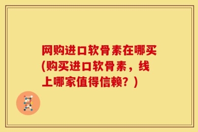 网购进口软骨素在哪买(购买进口软骨素，线上哪家值得信赖？)