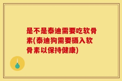 是不是泰迪需要吃软骨素(泰迪狗需要摄入软骨素以保持健康)