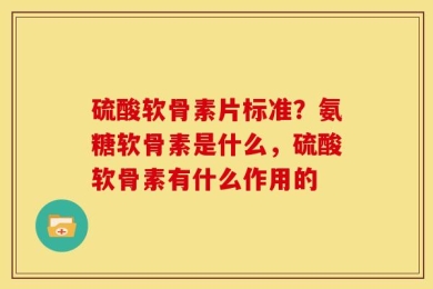 硫酸软骨素片标准？氨糖软骨素是什么，硫酸软骨素有什么作用的